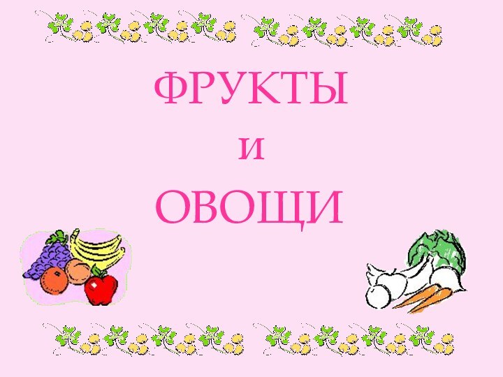 ФРУКТЫ  и ОВОЩИ