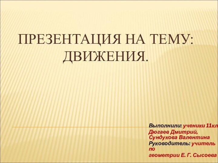 ПРЕЗЕНТАЦИЯ НА ТЕМУ: ДВИЖЕНИЯ.Выполнили: ученики 11кл. Дюгаев Дмитрий, Сундукова ВалентинаРуководитель: учитель по геометрии Е. Г. Сысоева