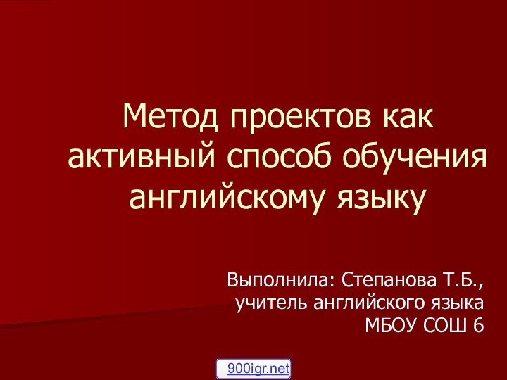 Метод проектов как активный способ обучения английскому языкуВыполнила: Степанова Т.Б.,учитель английского языкаМБОУ СОШ 6