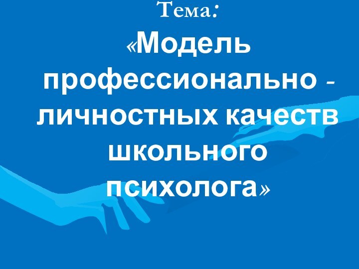 Тема:  «Модель профессионально - личностных качеств школьного психолога»