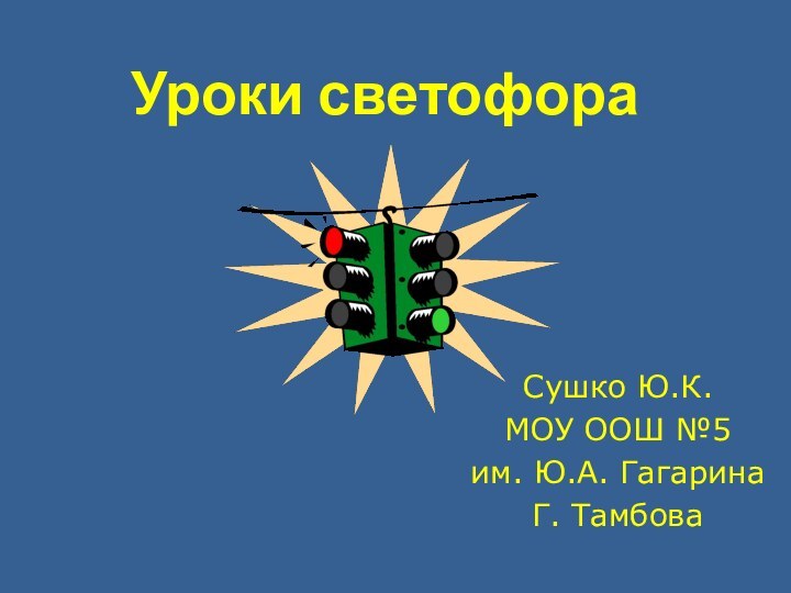 Уроки светофораСушко Ю.К. МОУ ООШ №5им. Ю.А. ГагаринаГ. Тамбова