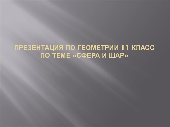 ПРЕЗЕНТАЦИЯ ПО ГЕОМЕТРИИ 11 КЛАСС ПО ТЕМЕ «СФЕРА И ШАР»