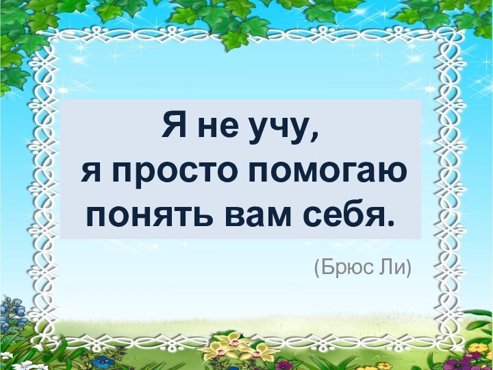 (Брюс Ли)Я не учу,  я просто помогаю понять вам себя.