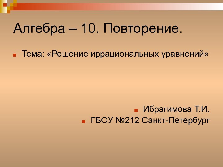 Алгебра – 10. Повторение. Тема: «Решение иррациональных уравнений»Ибрагимова Т.И. ГБОУ №212 Санкт-Петербург