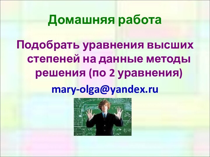 Домашняя работаПодобрать уравнения высших степеней на данные методы решения (по 2 уравнения)mary-olga@yandex.ru