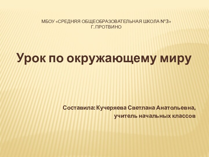 МБОУ «Средняя общеобразовательная школа №3» г. ПротвиноУрок по окружающему мируСоставила: Кучеряева Светлана Анатольевна,учитель начальных классов