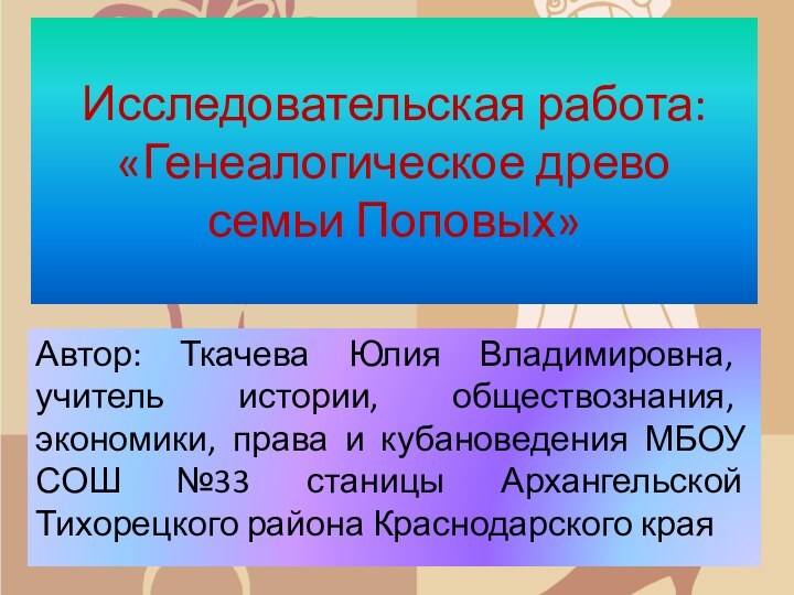 Исследовательская работа: «Генеалогическое древо  семьи Поповых»Автор: Ткачева Юлия Владимировна, учитель истории,