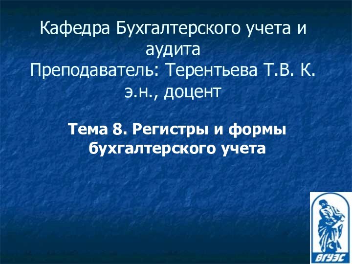 Кафедра Бухгалтерского учета и аудита Преподаватель: Терентьева Т.В. К.э.н., доцентТема 8. Регистры и формы бухгалтерского учета