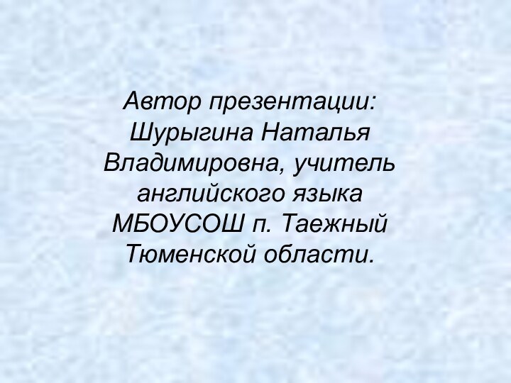 Автор презентации: Шурыгина Наталья Владимировна, учитель английского языка МБОУСОШ п. Таежный Тюменской области.