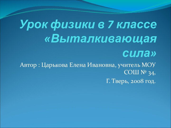 Урок физики в 7 классе «Выталкивающая сила» Автор : Царькова Елена Ивановна,