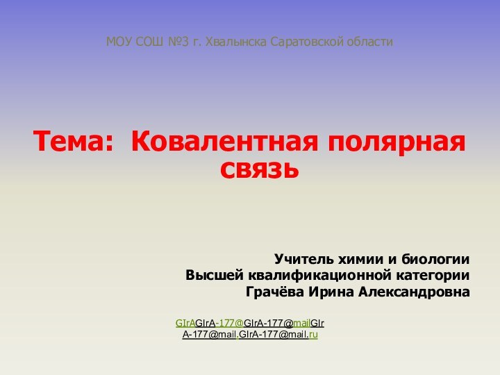 Тема: Ковалентная полярная связьУчитель химии и биологииВысшей квалификационной категорииГрачёва Ирина АлександровнаGIrAGIrA-177@GIrA-177@mailGIrA-177@mail.GIrA-177@mail.ruМОУ СОШ