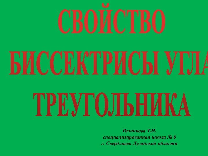 СВОЙСТВОБИССЕКТРИСЫ УГЛАТРЕУГОЛЬНИКАРазинкова Т.Н.специализированная школа № 6г. Свердловск Луганской области