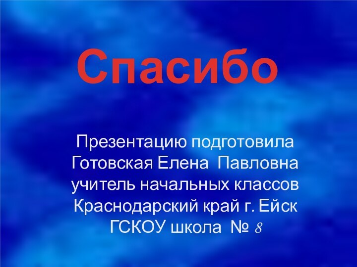 СпасибоПрезентацию подготовила Готовская Елена Павловнаучитель начальных классовКраснодарский край г. ЕйскГСКОУ школа № 8