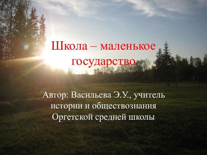 Школа – маленькое государствоАвтор: Васильева Э.У., учитель истории и обществознания Оргетской средней школы