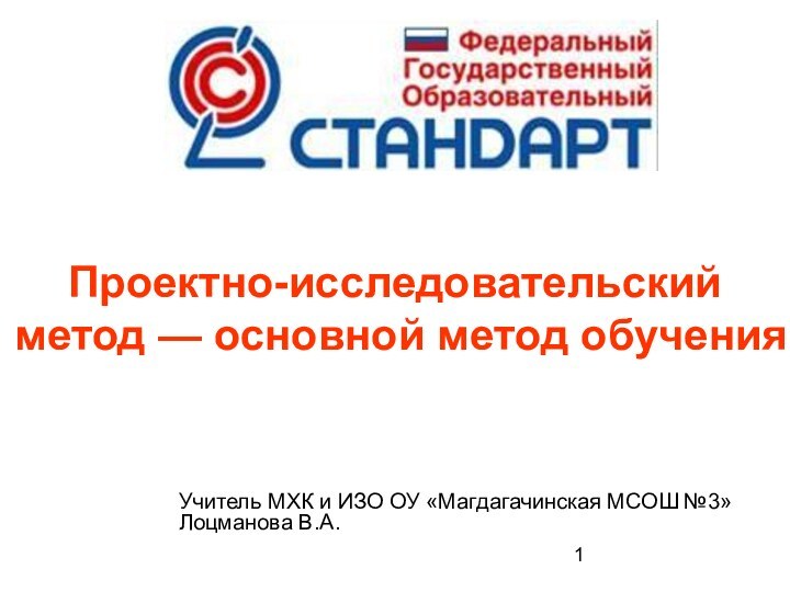 Проектно-исследовательский метод — основной метод обучения Учитель МХК и ИЗО ОУ «Магдагачинская МСОШ №3» Лоцманова В.А.