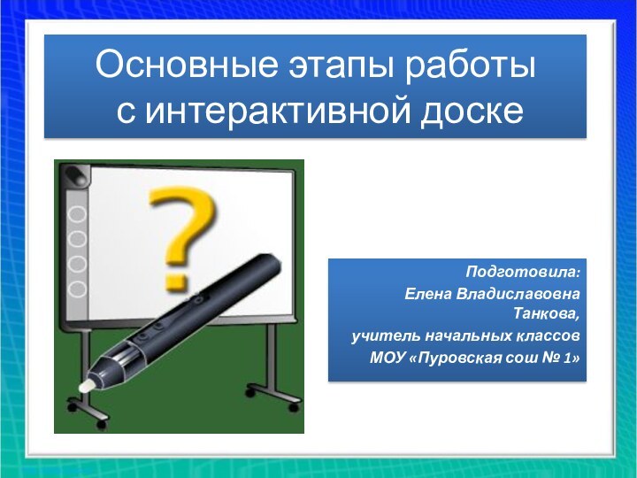 Основные этапы работы  с интерактивной доскеПодготовила:Елена Владиславовна Танкова,учитель начальных классовМОУ «Пуровская сош № 1»