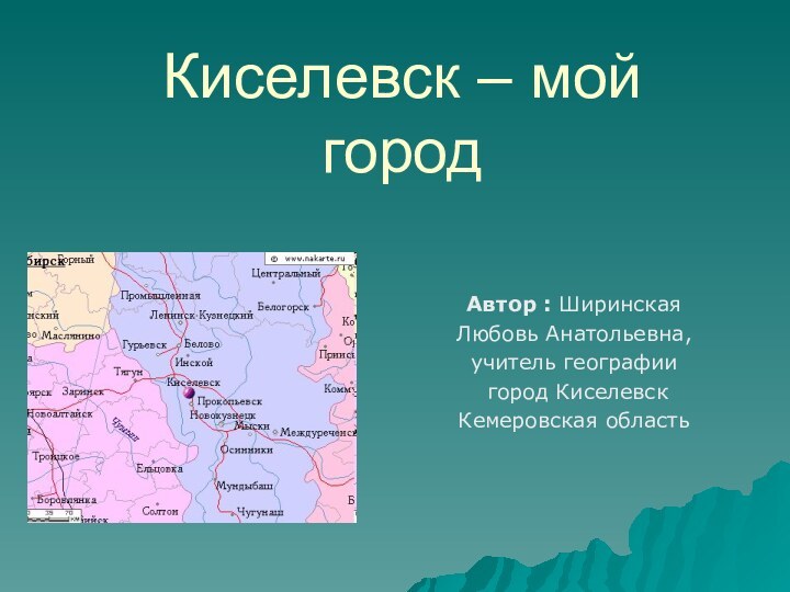 Киселевск – мой городАвтор : Ширинская Любовь Анатольевна, учитель географии город Киселевск Кемеровская область