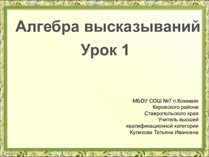 Урок 1МБОУ СОШ №7 п.КоммаякКировского района Ставропольского края Учитель высшейквалификационной категорииКуликова Татьяна ИвановнаАлгебра высказываний