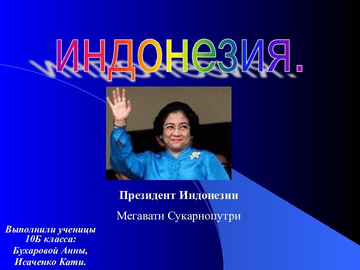 Выполнили ученицы 10Б класса:Бухаровой Анны,Исаченко Кати.индонезия.Президент Индонезии Мегавати Сукарнопутри