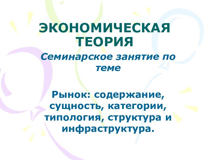 ЭКОНОМИЧЕСКАЯ ТЕОРИЯСеминарское занятие по темеРынок: содержание, сущность, категории, типология, структура и инфраструктура.