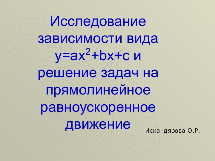 Исследование зависимости видаy=ax2+bx+c и решение задач на прямолинейное равноускоренное движениеИскандярова О.Р.