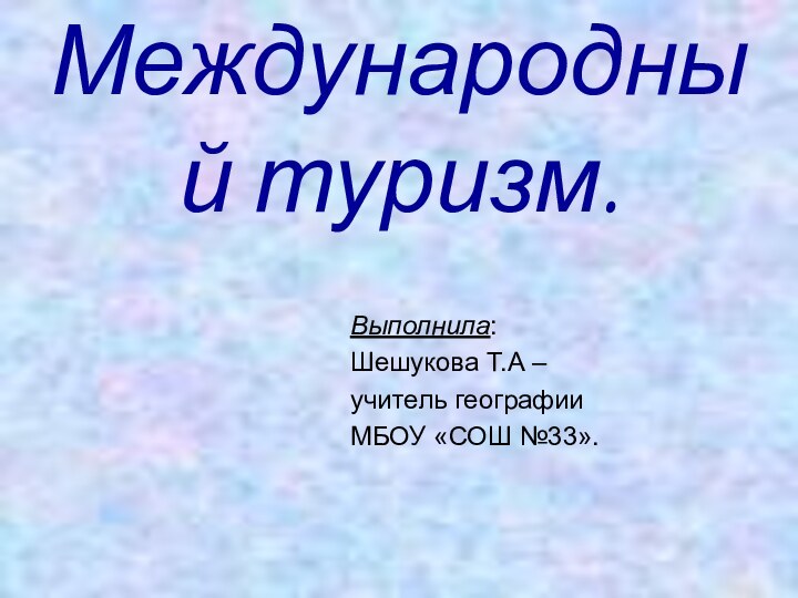 Международный туризм.Выполнила: Шешукова Т.А – учитель географииМБОУ «СОШ №33».