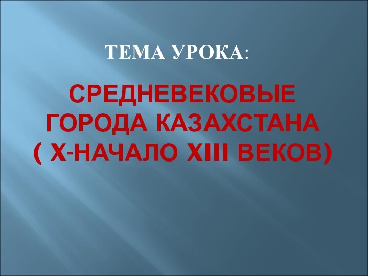 СРЕДНЕВЕКОВЫЕ ГОРОДА КАЗАХСТАНА ( X-НАЧАЛО XIII ВЕКОВ)ТЕМА УРОКА: