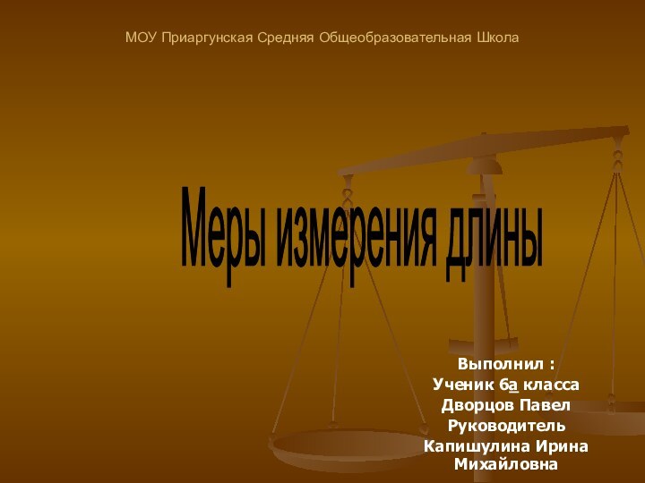 МОУ Приаргунская Средняя Общеобразовательная ШколаВыполнил :Ученик 6а класса Дворцов ПавелРуководительКапишулина Ирина МихайловнаМеры измерения длины