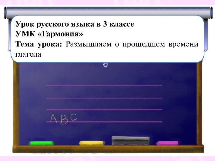 Урок русского языка в 3 классеУМК «Гармония»Тема урока: Размышляем о прошедшем времени глагола