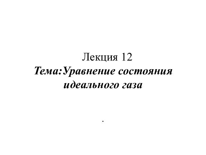 Лекция 12  Тема:Уравнение состояния идеального