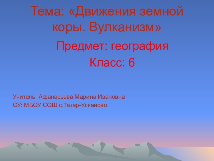 Тема: «Движения земной коры. Вулканизм»Предмет: географияКласс: 6Учитель: Афанасьева Марина ИвановнаОУ: МБОУ СОШ с.Татар-Улканово