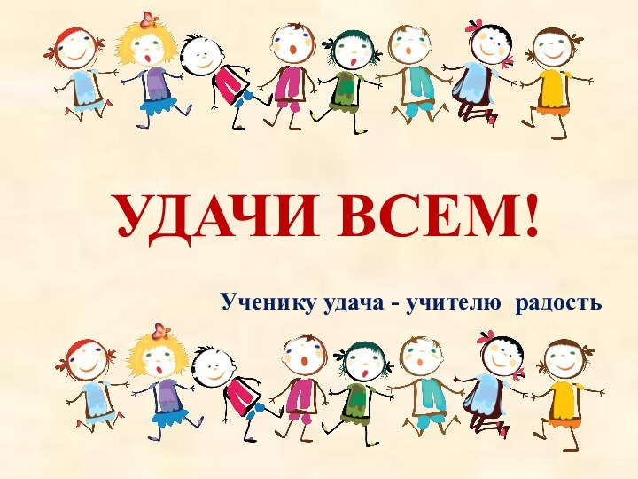 УДАЧИ ВСЕМ!Ученику удача - учителю радость