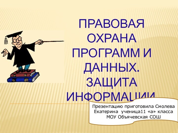 ПРАВОВАЯ ОХРАНА ПРОГРАММ И ДАННЫХ.  ЗАЩИТА ИНФОРМАЦИИ.Презентацию приготовила Смолева Екатерина ученица11 «а» классаМОУ Объячевская СОШ