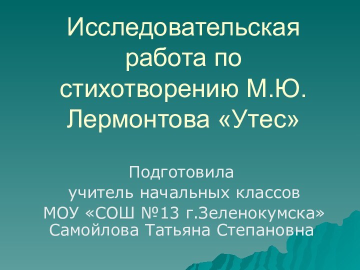 Исследовательская работа по стихотворению М.Ю.Лермонтова «Утес»Подготовила учитель начальных классов МОУ «СОШ №13 г.Зеленокумска» Самойлова Татьяна Степановна