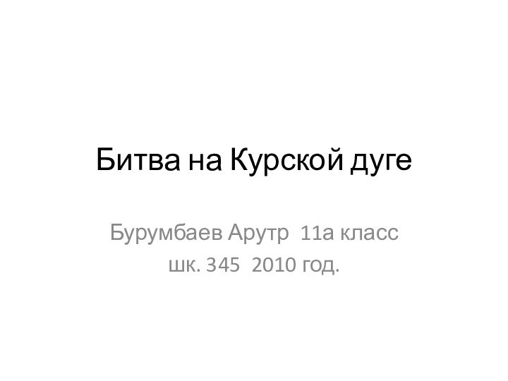 Битва на Курской дугеБурумбаев Арутр 11а класс шк. 345 2010 год.