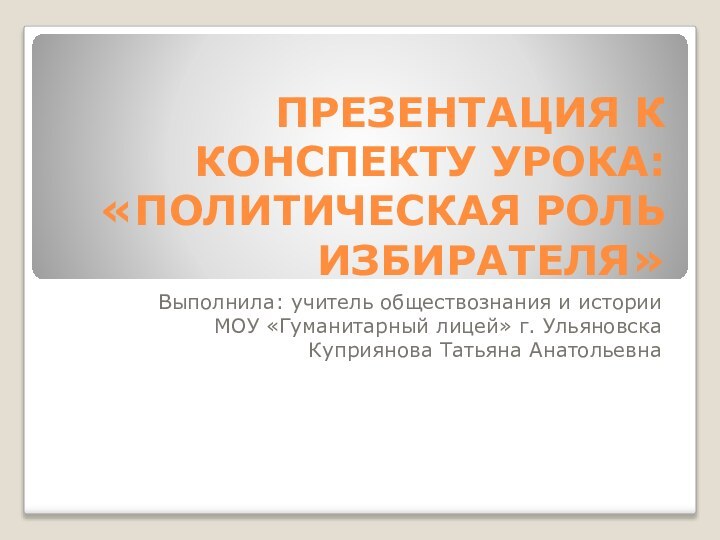 ПРЕЗЕНТАЦИЯ К КОНСПЕКТУ УРОКА: «ПОЛИТИЧЕСКАЯ РОЛЬ ИЗБИРАТЕЛЯ»Выполнила: учитель обществознания и историиМОУ «Гуманитарный