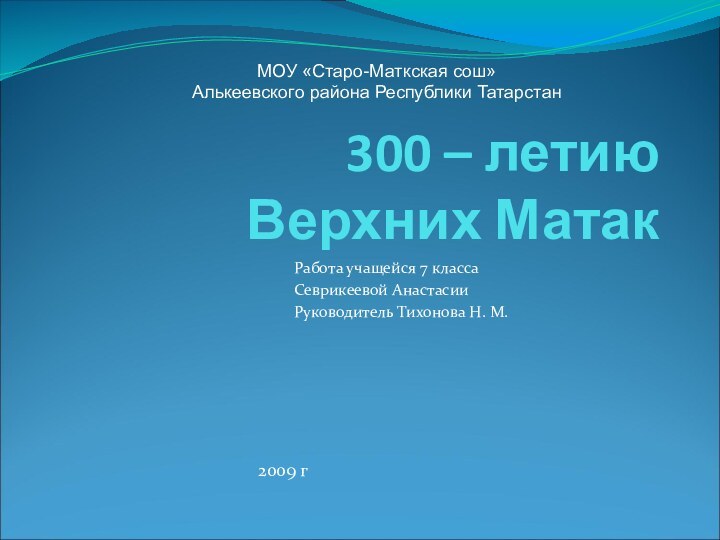 300 – летию  Верхних МатакРабота учащейся 7 класса Севрикеевой АнастасииРуководитель Тихонова