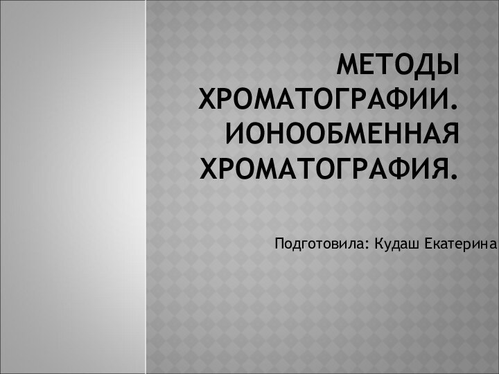 МЕТОДЫ ХРОМАТОГРАФИИ. ИОНООБМЕННАЯ ХРОМАТОГРАФИЯ.Подготовила: Кудаш Екатерина