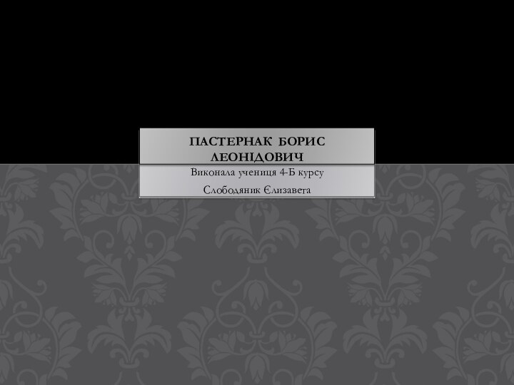 Виконала учениця 4-Б курсу Слободяник ЄлизаветаПастернак Борис Леонідович