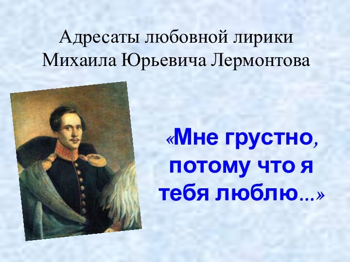 Адресаты любовной лирики Михаила Юрьевича Лермонтова«Мне грустно, потому что я тебя люблю...»