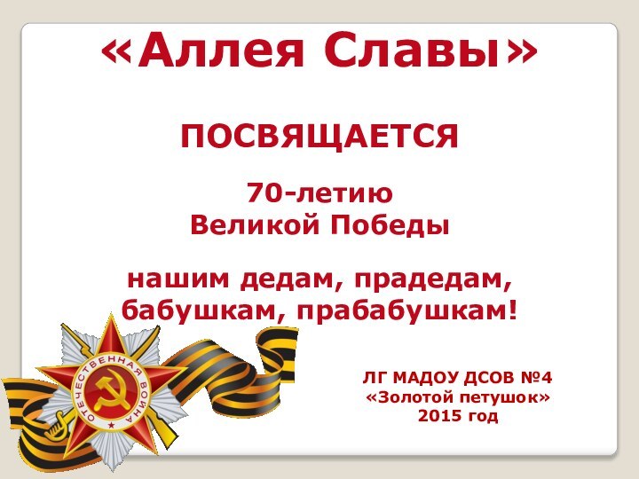 «Аллея Славы»ПОСВЯЩАЕТСЯ70-летию Великой Победы нашим дедам, прадедам,бабушкам, прабабушкам!ЛГ МАДОУ ДСОВ №4 «Золотой петушок»2015 год