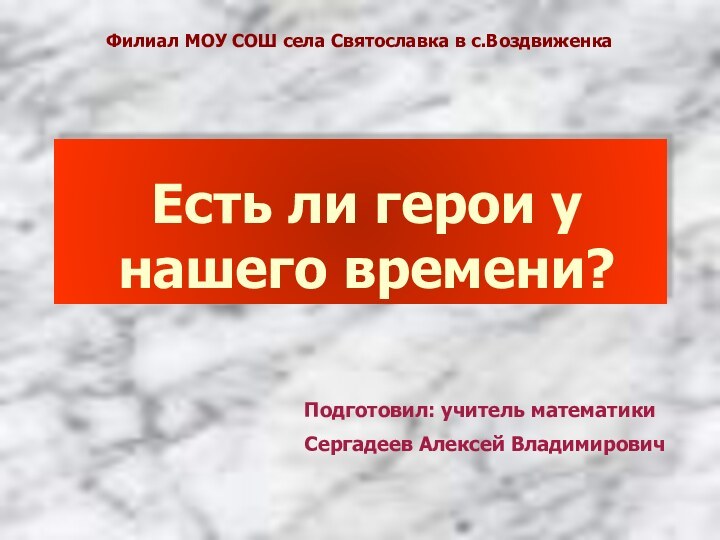 Есть ли герои у нашего времени? Подготовил: учитель математики Сергадеев Алексей ВладимировичФилиал