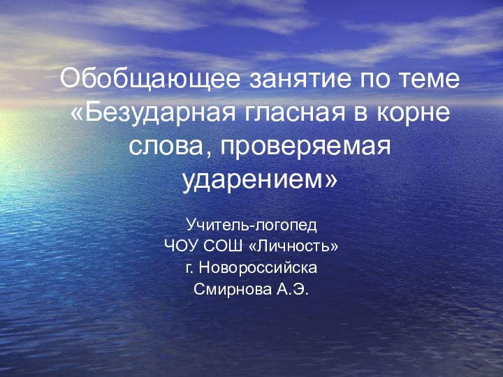 Обобщающее занятие по теме «Безударная гласная в корне слова, проверяемая ударением»Учитель-логопед ЧОУ