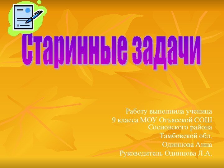 Работу выполнила ученица 9 класса МОУ Отъясской СОШ Сосновского районаТамбовской обл.Одинцова АннаРуководитель Одинцова Л.А.Старинные задачи