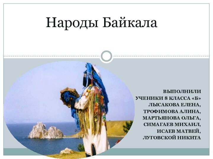 Выполнили ученики 8 класса «Б»Лысакова Елена, Трофимова Алина, Мартьянова Ольга, Симагаев Михаил, Исаев Матвей,Луговской НикитаНароды Байкала