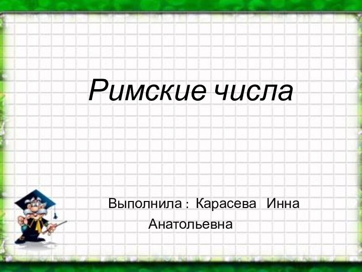 Римские числа     Выполнила : Карасева  Инна Анатольевна