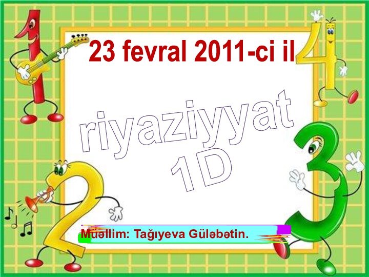 Müəllim: Tağıyeva Güləbətin.23 fevral 2011-ci ilriyaziyyat1D