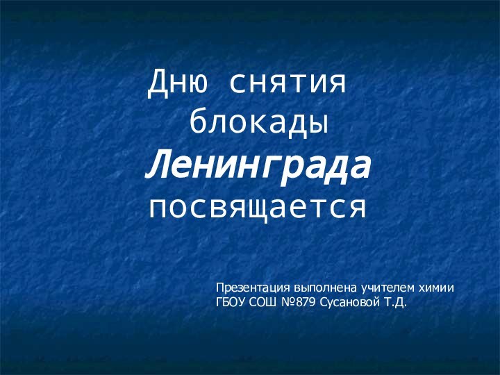 Дню снятия блокады Ленинграда посвящаетсяПрезентация выполнена учителем химии ГБОУ СОШ №879 Сусановой Т.Д.