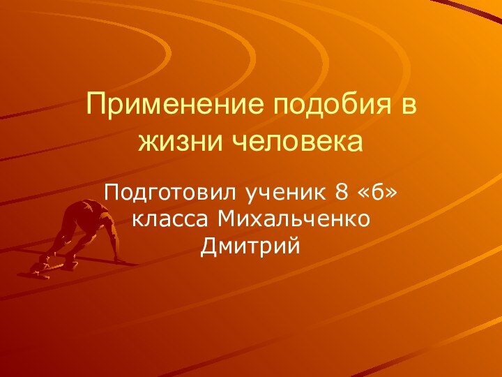 Применение подобия в жизни человекаПодготовил ученик 8 «б» класса Михальченко Дмитрий