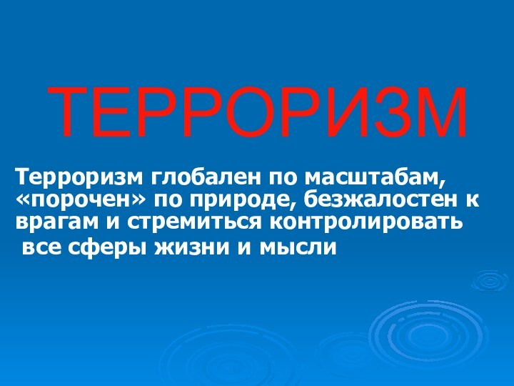 ТЕРРОРИЗМТерроризм глобален по масштабам, «порочен» по природе, безжалостен к врагам и стремиться